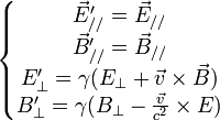 \left\{\begin{matrix} \vec E'_{//} = \vec E_{//}\\ \vec B'_{//} = \vec B_{//}\\ E'_{\bot} = \gamma(E_{\bot} + \vec v \times \vec B)\\ B'_{\bot} = \gamma(B_{\bot} - {\vec v \over c^2} \times E) \end{matrix}\right.