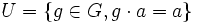 U=\{g\in G, g\cdot a=a\}\,