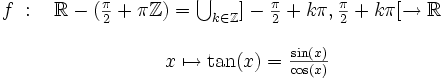 \begin{matrix} f \ : \ & \R -(\frac{\pi}{2} +\pi \Z) = \bigcup_{k \in \Z} ]-\frac{\pi}{2} + k \pi ,\frac{\pi}{2} + k \pi [ \rightarrow \R  \\ \ & \  \\ \ & x \mapsto \tan(x) = \frac{\sin(x)}{\cos(x)}  \\ \ & \ \end{matrix} \,\!