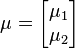 \mu = \begin{bmatrix}  \mu_1 \\  \mu_2 \end{bmatrix} \quad