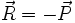 \vec{R} = - \vec{P}