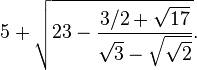 5 + \sqrt{23-\frac{3/2 +\sqrt{17} }{\sqrt{3}-\sqrt{\sqrt{2}}}}.