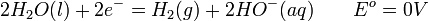 2H_{2}O(l) + 2e^{-} =H_{2}(g) + 2HO^{-}(aq)\qquad E^{o}_{ }=0 V\,