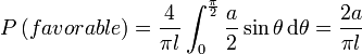 P\left(favorable\right) = \frac {4}{\pi l} \int_{0}^\frac{\pi}2 \frac a2 \sin \theta \, \mathrm d \theta =  \frac {2a}{\pi l}