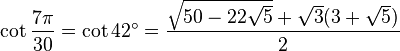 \cot \frac {7\pi}{30} = \cot 42^\circ = \frac{ \sqrt{50 - 22 \sqrt5} + \sqrt3(3 + \sqrt5)}{2} 