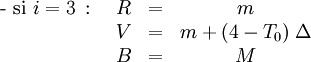  \begin{matrix}\mbox{- si }i = 3 \, \mbox{ : } & R & = & m\,\\ \ & V & = & m + (4-T_0)\; \Delta\,\\ \ & B & = & M\, \end{matrix}