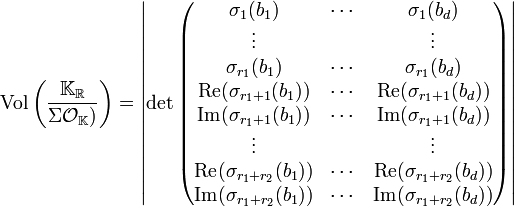 \text{Vol}\left(\frac {\mathbb K_{\mathbb R}}{\Sigma \mathcal O_{\mathbb K})}\right) = \left| \det \begin{pmatrix}  \sigma_1(b_1) & \cdots &  \sigma_1(b_d) \\ \vdots &  & \vdots \\   \sigma_{r_1}(b_1) & \cdots &  \sigma_{r_1}(b_d) \\ \text{Re}(\sigma_{r_1+1}(b_1)) & \cdots &  \text{Re}(\sigma_{r_1+1}(b_d)) \\    \text{Im}(\sigma_{r_1+1}(b_1)) & \cdots &  \text{Im}(\sigma_{r_1+1}(b_d)) \\ \vdots & & \vdots \\  \text{Re}(\sigma_{r_1+r_2}(b_1)) & \cdots &  \text{Re}(\sigma_{r_1+r_2}(b_d)) \\    \text{Im}(\sigma_{r_1+r_2}(b_1)) & \cdots &  \text{Im}(\sigma_{r_1+r_2}(b_d)) \\ \end{pmatrix}\right| 