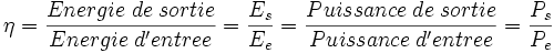 \eta=\frac{Energie \; de \; sortie}{Energie \; d'entree}=\frac{E_s}{E_e}= \frac{Puissance \; de \; sortie}{Puissance  \; d'entree}= \frac{P_s}{P_e}