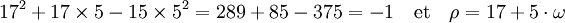 17^2 + 17\times 5 -15\times 5^2 = 289 + 85 - 375 = -1 \quad\text{et}\quad \rho = 17 + 5\cdot \omega