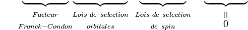 {\color{White}P=} \begin{matrix} \underbrace{ {\color{White}.................} } \\ {}_{Facteur} \\ {}_{Franck-Condon} \end{matrix}  \begin{matrix} \underbrace{ {\color{White}....................} } \\ {}_{Lois\ de\ selection} \\ {}_{orbitales} \end{matrix} \ \  \begin{matrix} \underbrace{ {\color{White}.................} } \\ {}_{Lois\ de\ selection} \\ {}_{de\ spin} \end{matrix} \ \ \ \  \begin{matrix} \underbrace{ {\color{White}................} } \\ {}_{||} \\ 0  \end{matrix}  