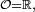 \scriptstyle\ \mathcal{O}=\mathbb{R},\ 