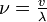  \nu = \tfrac v\lambda