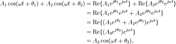  \begin{align} A_1 \cos(\omega t + \theta_1) + A_2 \cos(\omega t + \theta_2) &= \operatorname{Re} \{A_1 e^{j\theta_1}e^{j\omega t}\} + \operatorname{Re} \{A_2 e^{j\theta_2}e^{j\omega t}\} \\ &= \operatorname{Re} \{A_1 e^{j\theta_1}e^{j\omega t} + A_2 e^{j\theta_2}e^{j\omega t}\} \\ &= \operatorname{Re} \{(A_1 e^{j\theta_1} + A_2 e^{j\theta_2})e^{j\omega t}\} \\ &= \operatorname{Re} \{(A_3 e^{j\theta_3})e^{j\omega t}\} \\ &= A_3 \cos(\omega t + \theta_3), \end{align} 