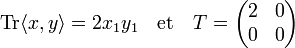 \text{Tr}\langle x,y\rangle = 2x_1y_1\quad \text{et}\quad T =  \begin{pmatrix} 2 & 0 \\ 0 & 0 \end{pmatrix} 