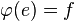  \varphi(e) =f