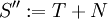 \ S^{\prime\prime}:=T+N\