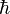 \hbar \