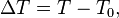 \Delta T = T-T_0,\