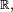 \ \scriptstyle\mathbb{R},\