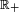 \ \scriptstyle\mathbb{R}_+\