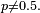 \scriptstyle\ p\neq 0.5. \