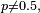 \scriptstyle\ p\neq 0.5,\