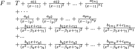 F = \begin{array}[t]{l} T+ \frac{a_{11}}{(x-z_1)}+ \frac{a_{12}}{(x-z_1)^2}+...+\frac{a_{1n_1}}{(x-z_1)^{n_1}}\ + \cdots\ + \frac{a_{p1}}{(x-z_p)}+ \frac{a_{p2}}{(x-z_p)^2}+...+\frac{a_{pn_p}}{(x-z_p)^{n_p}}\ + \frac{b_{11}x+c_{11}}{(x^2 - \beta_1 x + \gamma_1)}+ \frac{b_{12}x+c_{12}}{(x^2 - \beta_1 x + \gamma_1)^2} +...+ \frac{b_{1m_1}x+c_{1m_1}}{(x^2- \beta_1 x + \gamma_1)^{m_1}}\ +...\ + \frac{b_{q1}x+c_{q1}}{(x^2 - \beta_q x + \gamma_q)}+ \frac{b_{q2}x+c_{q2}}{(x^2 - \beta_q x + \gamma_q)^2} +...+ \frac{b_{qm_q}x+c_{qm_q}}{(x^2- \beta_q x + \gamma_q)^{m_q}} \end{array}