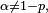 \scriptstyle\ \alpha\neq 1-p,\