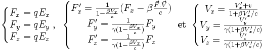\left\{\begin{matrix}F_x=qE_x\F_y=qE_y\F_z=qE_z\end{matrix}\right. {\rm,~}\left\{\begin{matrix}F'_x = {1 \over 1 - {\beta V_x \over c}}(F_x - \beta {\vec F.\vec V \over c}) \ F'_y = {1 \over \gamma(1 - {\beta V_x \over c})} F_y \F'_z = {1 \over \gamma(1 - {\beta V_x \over c})} F_z\end{matrix}\right. {\rm~et~} \left\{\begin{matrix}V_x = {V'_x + v \over 1 + \beta V'_x/c} \V_y = {V'_y \over \gamma(1 + \beta V'_x/c)}\V_z = {V'_z \over \gamma(1 + \beta V'_x/c)}\end{matrix}\right.