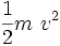 \frac{1}{2} m \ v^2 \