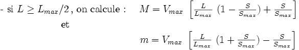 \begin{matrix[type=embedded-definition]}\mbox[type=embedded-definition]{- si }L \ge L_{max}/2\,\mbox{, on calcule : } & M=V_{max}\ \left [\frac{L}{L_{max}}\ (1-\frac{S}{S_{max}})+\frac{S}{S_{max}}\right ]\mbox{et} & \ \ \ & m=V_{max}\ \left [\frac{L}{L_{max}}\ (1+\frac{S}{S_{max}})-\frac{S}{S_{max}}\right ] \end{matrix}