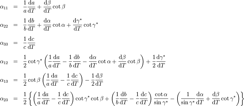 \begin{array}{rcl} \alpha_{11} & = & \displaystyle{\frac{1}{a} \frac{\mbox[type=embedded-definition]{d}a}{\mbox{d}T} + \frac{\mbox{d}\beta}{\mbox{d}T} \cot{\beta}}[3ex] \alpha_{22} & = & \displaystyle{\frac{1}{b} \frac{\mbox{d}b}{\mbox{d}T} + \frac{\mbox{d}\alpha}{\mbox{d}T} \cot{\alpha} + \frac{\mbox{d}\gamma^}{\mbox{d}T} \cot{\gamma^}}[3ex] \alpha_{33} & = & \displaystyle{\frac{1}{c} \frac{\mbox{d}c}{\mbox{d}T}}[3ex] \alpha_{12} & = & \displaystyle{\frac{1}{2} \cot{\gamma^} \left( \frac{1}{a} \frac{\mbox{d}a}{\mbox{d}T} - \frac{1}{b} \frac{\mbox{d}b}{\mbox{d}T} - \frac{\mbox{d}\alpha}{\mbox{d}T} \cot{\alpha} + \frac{\mbox{d}\beta}{\mbox{d}T} \cot{\beta} \right) + \frac{1}{2} \frac{\mbox{d}\gamma^}{\mbox{d}T}}[3ex] \alpha_{13} & = & \displaystyle{\frac{1}{2} \cot{\beta} \left( \frac{1}{a} \frac{\mbox{d}a}{\mbox{d}T} - \frac{1}{c} \frac{\mbox{d}c}{\mbox{d}T} \right) - \frac{1}{2} \frac{\mbox{d}\beta}{\mbox{d}T}}[3ex] \alpha_{23} & = & \displaystyle{\frac{1}{2} \left\{ \left( \frac{1}{a} \frac{\mbox{d}a}{\mbox{d}T} - \frac{1}{c} \frac{\mbox{d}c}{\mbox{d}T} \right) \cot{\gamma^} \cot{\beta} + \left( \frac{1}{b} \frac{\mbox{d}b}{\mbox{d}T} - \frac{1}{c} \frac{\mbox{d}c}{\mbox{d}T} \right) \frac{\cot{\alpha}}{\sin{\gamma^}} - \left( \frac{1}{\sin{\gamma^}} \frac{\mbox{d}\alpha}{\mbox{d}T} + \frac{\mbox{d}\beta}{\mbox{d}T} \cot{\gamma^} \right) \right\}} \end{array}