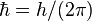 \hbar = h/(2 \pi) \